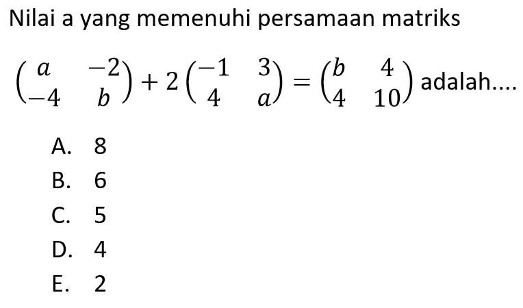 Nilai a yang memenuhi persamaan matriks (a -2 -4 b)+2(-1 3 4 a)=(b 4 4 10) adalah ...