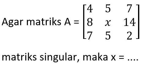 Agar matriks A=[4 5 7 8 x 14 7 5 2] matriks singular, maka x=....