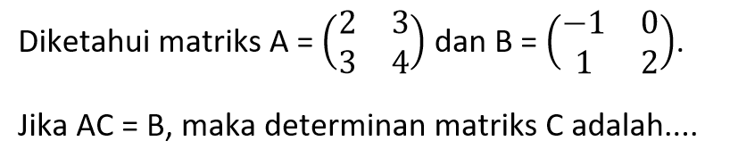 Diketahui matriks A=(2 3 3 4) dan B=(-1 0 1 2). Jika AC=B, maka determinan matriks C adalah....