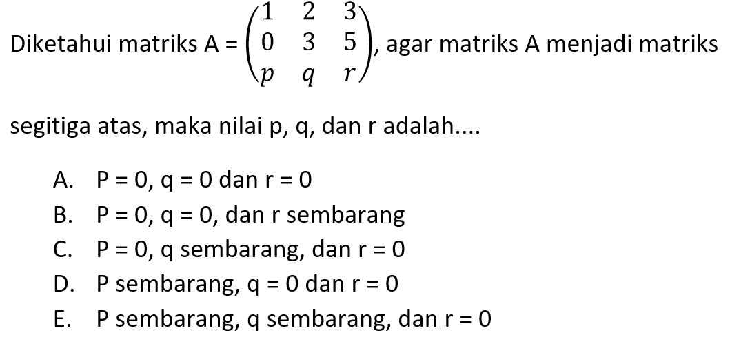 Diketahui matriks A=(1 2 3 0 3 5 p q r), agar matriks A menjadi matriks segitiga atas, maka nilai p,q, dan r adalah...