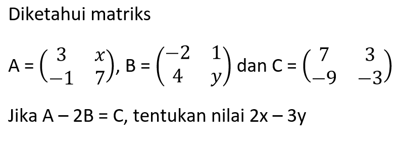 Diketahui matriks A=(3 x -1 7), B=(-2 1 4 y), dan C=(7 3 -9 -3) Jika A - 2B = C, tentukan nilai 2x - 3y