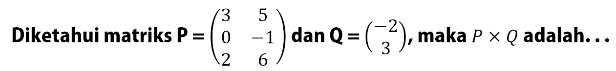 Diketahui matriks P =(3 5 0 -1 2 6) dan Q = (-2 3), maka P x Q adalah