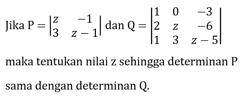 Jika P = |z -1 3 z-1| dan Q = |1 0 -3 2 z -6 1 3 z-5| maka tentukan nilai z sehingga determinan P sama dengan determinan Q.