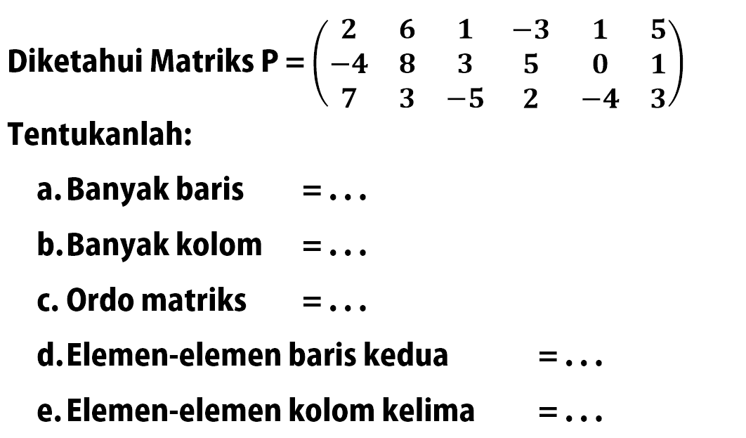 Diketahui Matriks P=(2 6 1 -3 1 5 -4 8 3 5 0 1 7 3 -5 2 -4 3) Tentukanlah: a. Banyak baris = ... b. Banyak kolom = ... c. Ordo matriks = ... d. Elemen-elemen baris kedua = ... e. Elemen-elemen kolom kelima = ...