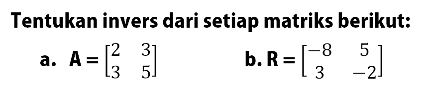 Tentukan invers dari setiap matriks berikut: a. A=[2 3 3 5] b. R=[-8 5 3 -2]