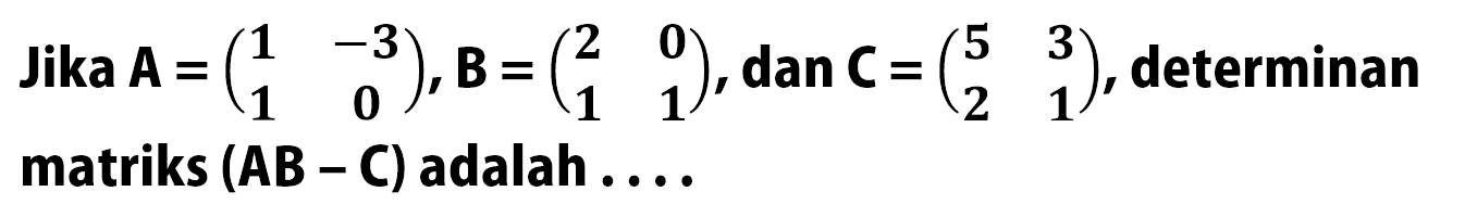 Jika A=(1 -3 1 0),B=(2 0 1 1),dan C=(5 3 2 1), determinan matriks (AB-C) adalah...