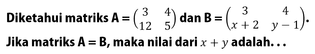 Diketahui matriks A=(3 4 12 5) dan B=(3 4 x+2 y-1) Jika matriks A=B, maka nilai dari x+ y adalah ...