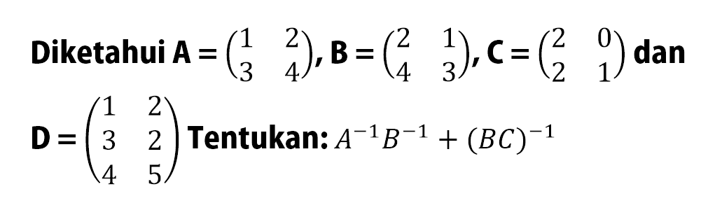 Diketahui A=(1 2 3 4), B=(2 1 4 3), C=(2 0 2 1) dan D=(1 2 3 2 4 5) Tentukan: A^-1 B^-1 +(BC)^-1