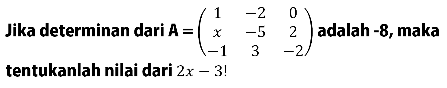 Jika determinan dari A=(1 -2 0 x -5 2 -1 3 -2) adalah -8, maka tentukanlah nilai dari 2x-3!