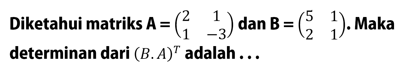 Diketahui matriks A=(2 1 1 -3) dan B=(5 1 2 1). Maka determinan dari (B.A)^T adalah ...