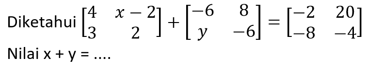 Diketahui  [4  x-2  3  2]+[-6  8  y  -6]=[-2  20  -8  -4]  Nilai  x+y=... 