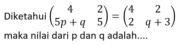 Diketahui (4 2 5p+q 5)=(4 2 2 q+3) maka nilai dari p dan q adalah ...