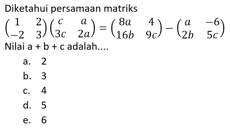 Diketahui persamaan matriks (1 2 -2 3)(c a 3c 2a)=(8a 4 16b 9c)-(a -6 2b 5c) Nilai a + b + c adalah