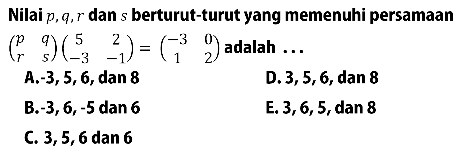 Nilai p, q, r dan s berturut-turut yang memenuhi persamaan (p q r s)(5 2 -3 -1)=(-3 0 1 2) adalah . . .