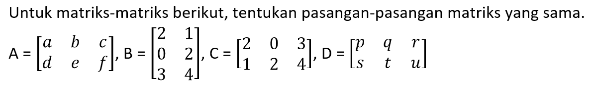 Untuk matriks-matriks berikut, tentukan pasangan-pasangan matriks yang sama. A=[a b c d e f], B=[2 1 0 2 3 4], C=[2 0 3 1 2 4], D=[p q r s t u]