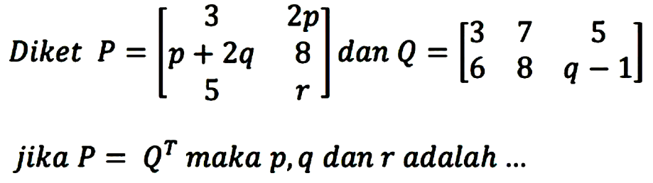 Diket P=[3 2p p+2q 8 5 r] dan Q=[3 7 5 6 8 q-1] jika P=Q^T maka p,q dan r adalah ...