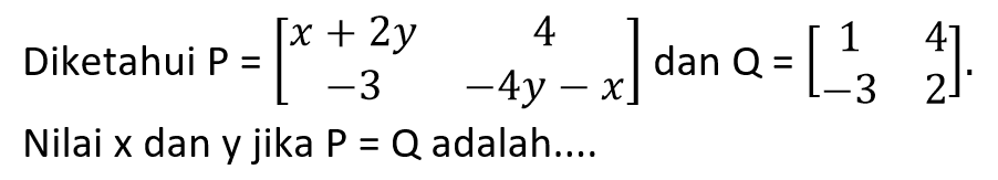 Diketahui P =[x+2y 4 -3 -4y-x] dan Q =[1 4 -3 2]. Nilai x dan y jika P = Q adalah