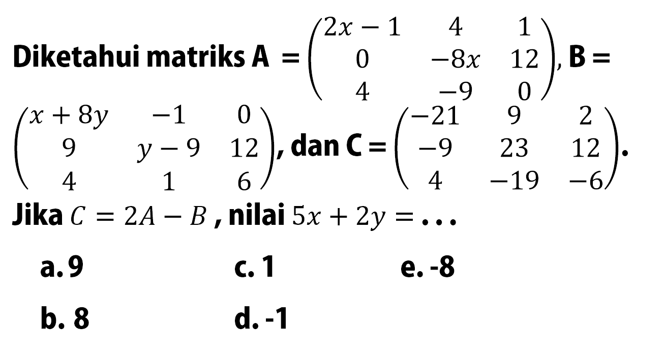 Diketahui matriks A=(2x-1 4 1 0 -8x 12 4 -9 0), B=(x+8y -1 0 9 y-9 12 4 1 6), dan C=(-21 9 2 -9 23 12 4 -19 -6). Jika C=2A-B, nilai 5x+2y=...