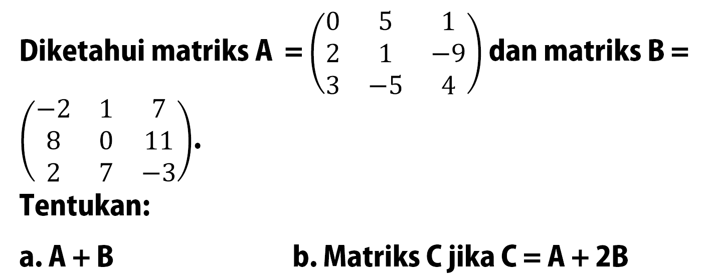 Diketahui matriks A=(0 5 1 2 1 -9 3 -5 4) dan matriks B=(-2 1 7 8 0 11 2 7 -3). Tentukan: a. A+B b. Matriks C jika C=A+2B