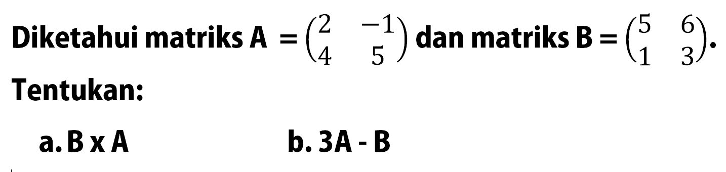 Diketahui matriks A =(2 -1 4 5) dan matriks B =(5 6 1 3). Tentukan: a.BxA b. 3A- B