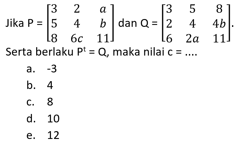 Jika P=[3 2 a 5 4 b 8 6c 11] dan Q=[3 5 8 2 4 4b 6 2a 11]. Serta berlaku P^t=Q, maka nilai c=....