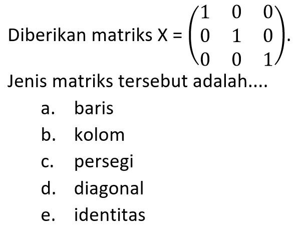 Diberikan matriks X=( 1 0 0 0 1 0 0 0 1 ). Jenis matriks tersebut adalah ...