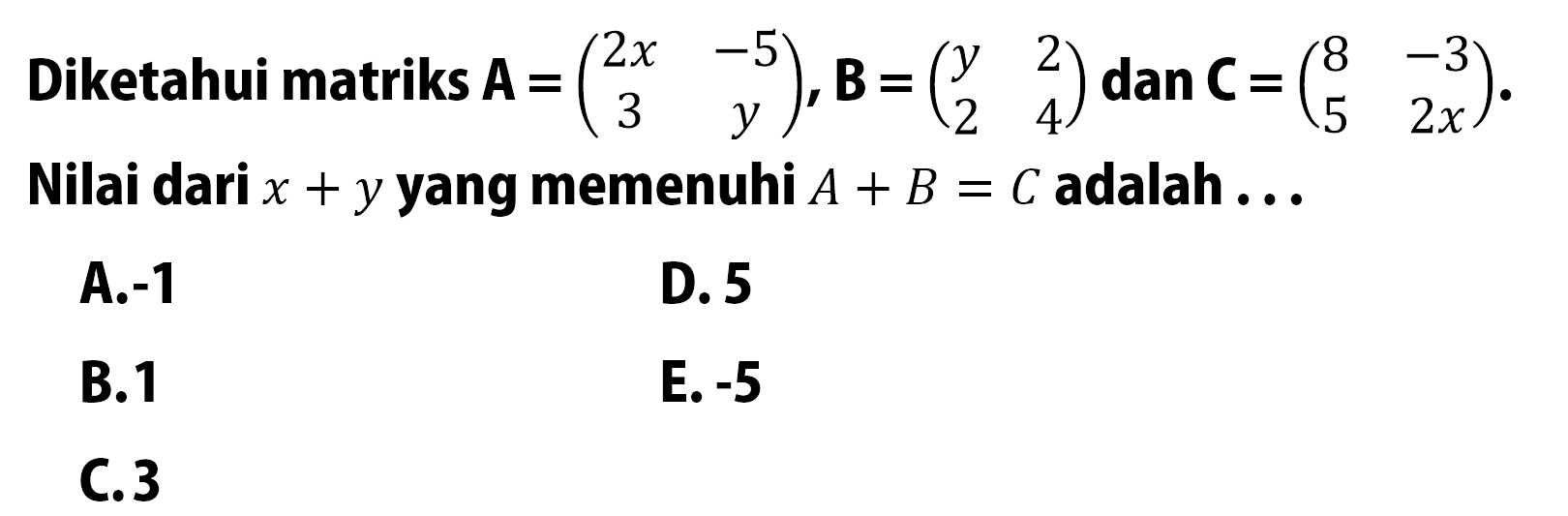 Diketahui matriks A=(2x -5 3 y), B=(y 2 2 4) dan C=(8 -3 5 2x). Nilai dari x+y yang memenuhi A+B=C adalah ....