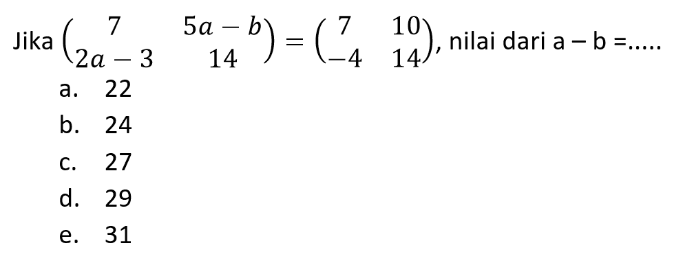 Jika (7 5a-b 2a-3 14)=(7 10 -4 14), nilai dari a-b= ....