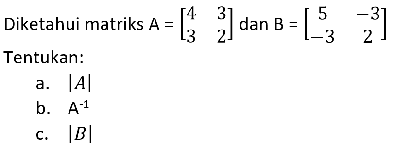 Diketahui matriks A = [4 3 3 2] dan B = [5 -3 -3 2]. Tentukan: a. |A| b. A^-1 c. IBI