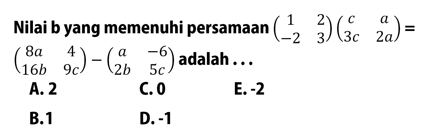 Nilai b yang memenuhi persamaan (1 2 -2 3)(c a 3c 2a)=(8a 4 16b 9c)-(a -6 2b 5c) adalah ...