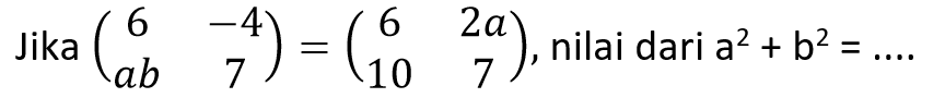 Jika (6 -4 ab 7)=(6 2a 10 7), nilai dari a^2 + b^2 =