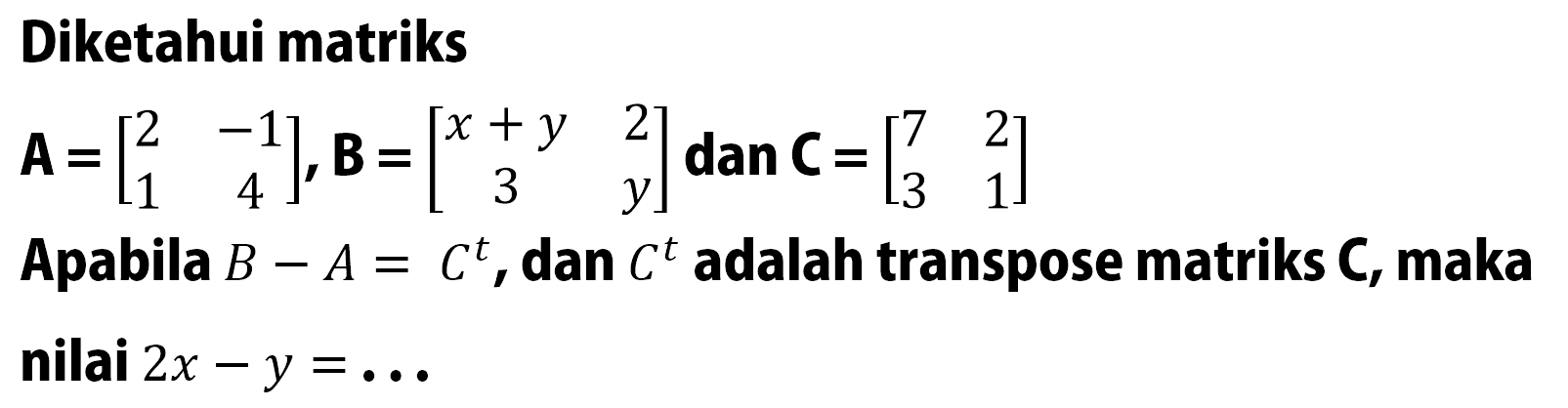 Diketahui matriks A=[2 -1 1 4], B=[x+y 2 3 y] dan C=[7 2 3 1] Apabila B-A=C^t, dan C^t adalah transpose matriks C, maka nilai 2x-y=...