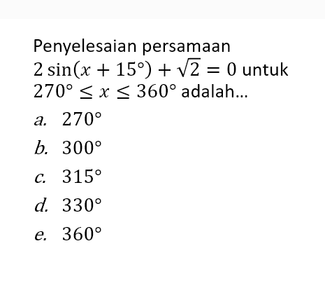 Penyelesaian persamaan 2 sin(x+15)+ akar(2)=0 untuk 270<=x<=360 adalah ...