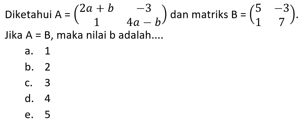 Diketahui A=(2a+b -3 1 4a-b) dan matriks B=(5 -3 1 7). Jika A=B, maka nilai b adalah....