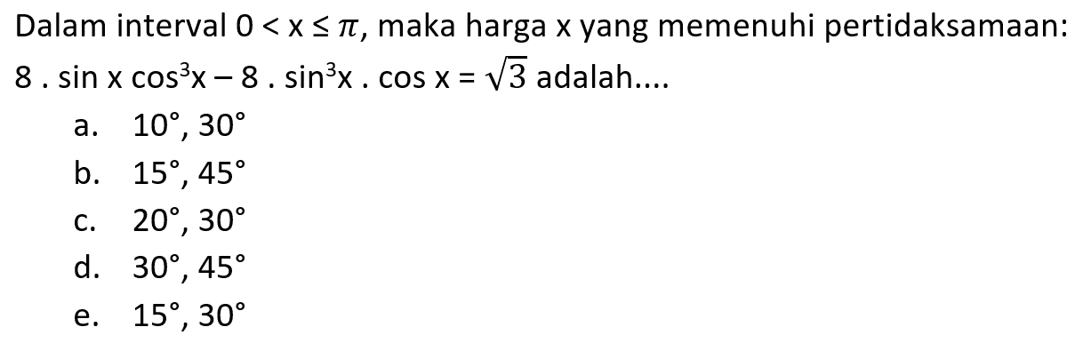 Dalam interval 0 < x<= pi, maka harga x yang memenuhi pertidaksamaan: 8 sin x cos^3 x - 8 . sin^3 x. cos x =akar(3) adalah...