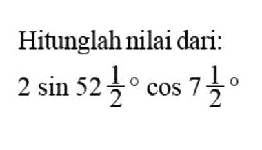 Hitunglah nilai dari: 2 sin 52 1/2 cos 7 1/2