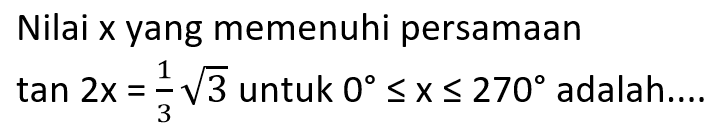 Nilai x yang memenuhi persamaan tan 2x=1/3 akar(3) untuk 0<=x<=270 adalah....