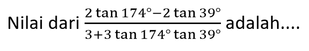 Nilai dari (2 tan 174-2 tan 39)/(3+3 tan 174 tan 39) adalah....