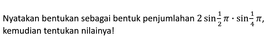 Nyatakan bentukan sebagai bentuk penjumlahan 2sin 1/2 pi.sin 1/4 pi, kemudian tentukan nilainya!