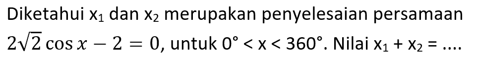 Diketahui x1 dan x2 merupakan penyelesaian persamaan 2 akar(2) cos x - 2=0 , untuk 0<x<360 . Nilai x1+x2=...