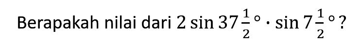 Berapakah nilai dari 2 sin 37 1/2 . sin 7 1/ 2?