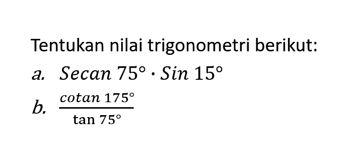 Tentukan nilai trigonometri berikut: a. Secan 750 . Sin 15 b. (cotan 175) / (tan 75)