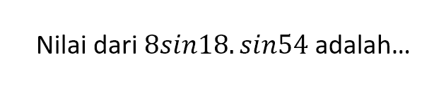 Nilai dari 8 sin 18 . sin 54 adalah...