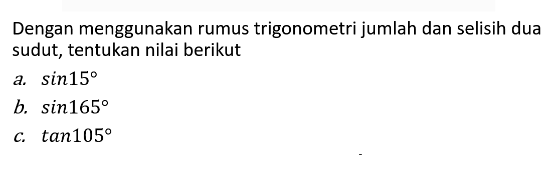 Dengan menggunakan rumus trigonometri jumlah dan selisih dua sudut, tentukan nilai berikut a. sin 15 b. sin 165 c. tan 105