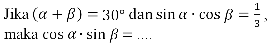 Jika (alpha + Beta) = 30 dan sin alpha . cos beta = 1/3, maka cos alpha .sin beta = ....