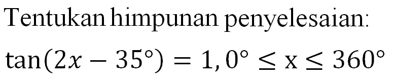 Tentukan himpunan penyelesaian: tan(2x-35)=1,0<=x<=360