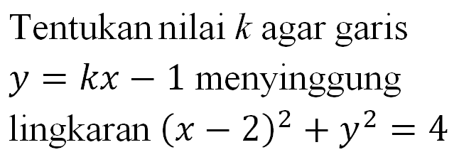 Tentukan nilai  k  agar garis  y=kx-1  menyinggung lingkaran  (x-2)^2+y^2=4 