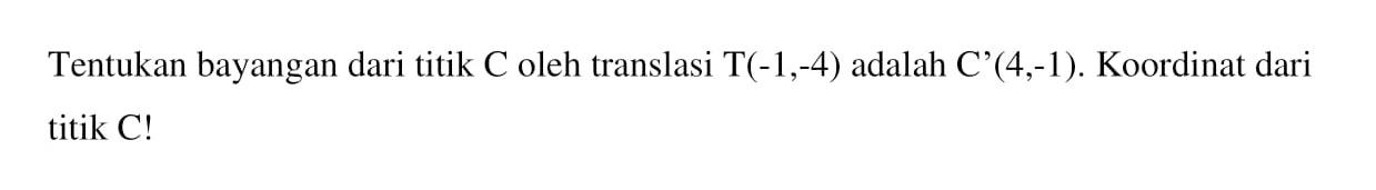 Tentukan bayangan dari titik C oleh translasi T(-1,-4) adalah C'(4,-1). Koordinat dari titik C!