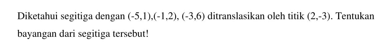 Diketahui segitiga dengan (-5,1),(-1,2), (-3,6) ditranslasikan oleh titik (2,-3). Tentukan bayangan dari segitiga tersebut!