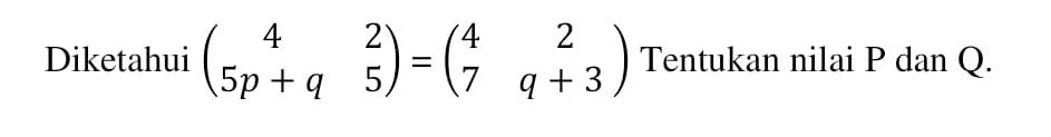 Diketahui (4 2 5p+q 5)=(4 2 7 q+3) Tentukan nilai P dan Q.
